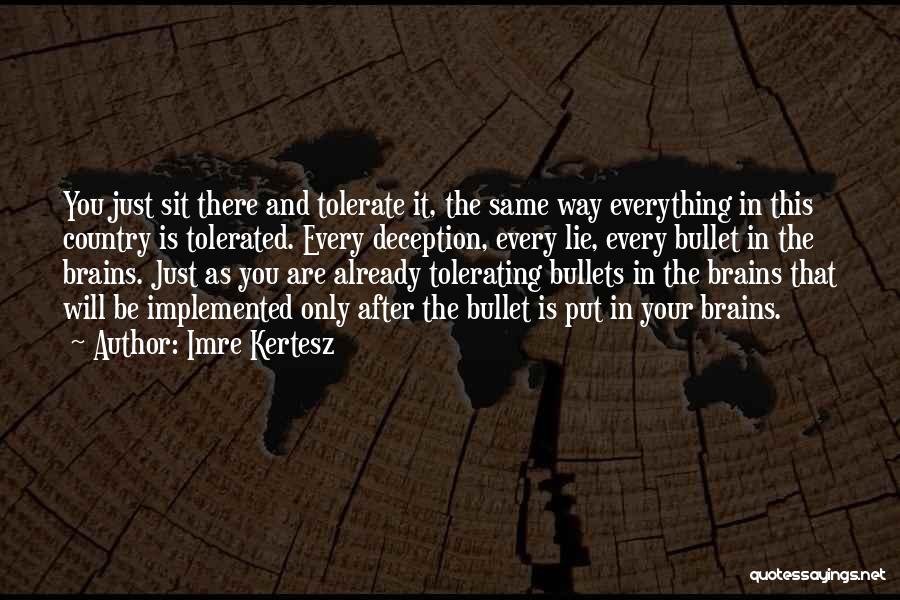 Imre Kertesz Quotes: You Just Sit There And Tolerate It, The Same Way Everything In This Country Is Tolerated. Every Deception, Every Lie,