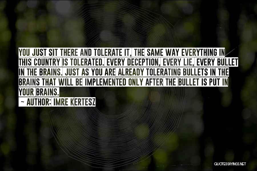 Imre Kertesz Quotes: You Just Sit There And Tolerate It, The Same Way Everything In This Country Is Tolerated. Every Deception, Every Lie,