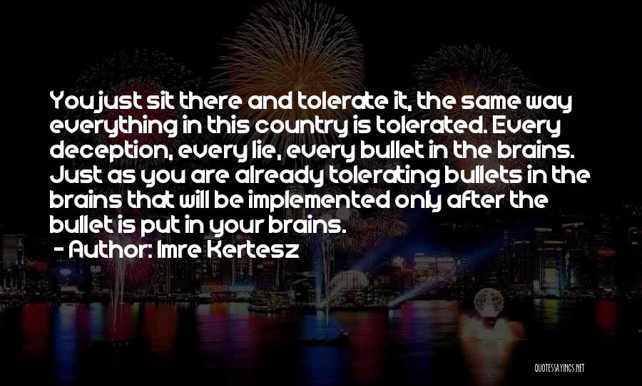 Imre Kertesz Quotes: You Just Sit There And Tolerate It, The Same Way Everything In This Country Is Tolerated. Every Deception, Every Lie,