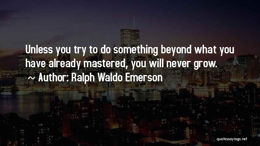 Ralph Waldo Emerson Quotes: Unless You Try To Do Something Beyond What You Have Already Mastered, You Will Never Grow.