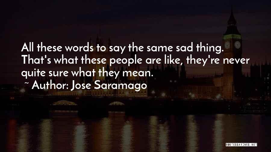 Jose Saramago Quotes: All These Words To Say The Same Sad Thing. That's What These People Are Like, They're Never Quite Sure What
