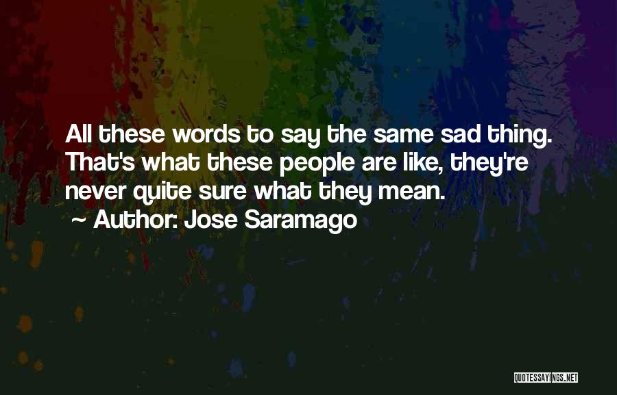 Jose Saramago Quotes: All These Words To Say The Same Sad Thing. That's What These People Are Like, They're Never Quite Sure What