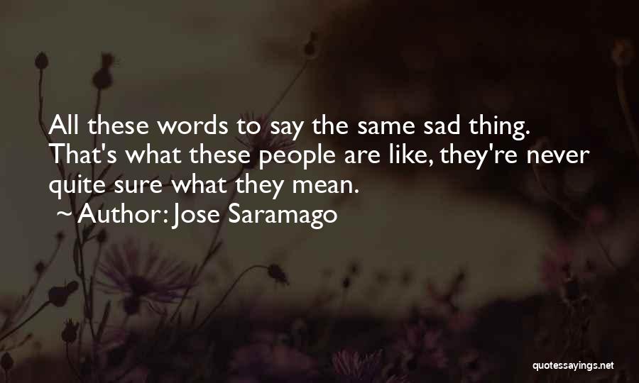 Jose Saramago Quotes: All These Words To Say The Same Sad Thing. That's What These People Are Like, They're Never Quite Sure What