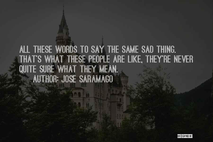 Jose Saramago Quotes: All These Words To Say The Same Sad Thing. That's What These People Are Like, They're Never Quite Sure What