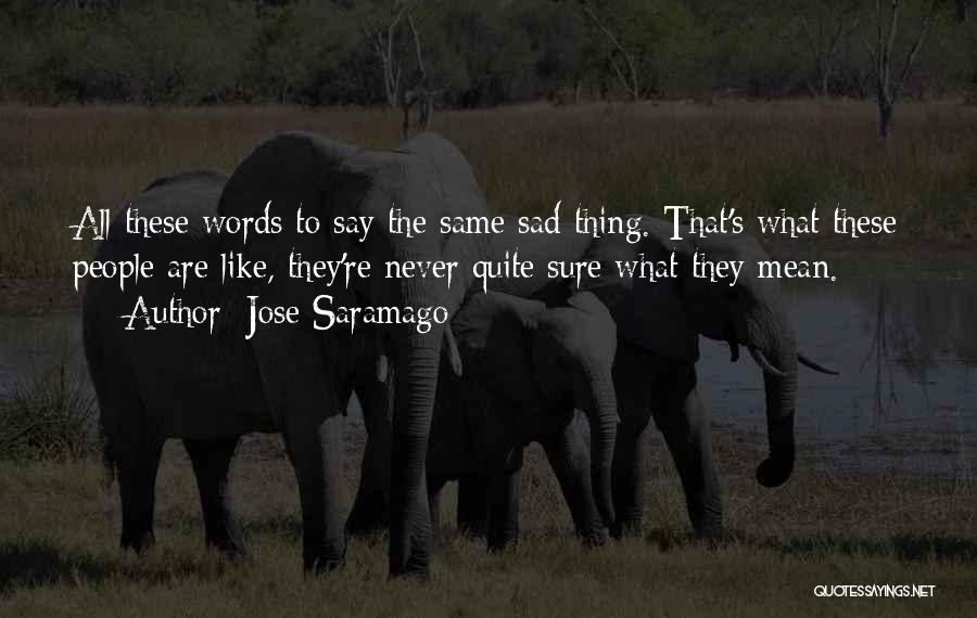 Jose Saramago Quotes: All These Words To Say The Same Sad Thing. That's What These People Are Like, They're Never Quite Sure What