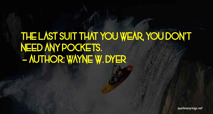 Wayne W. Dyer Quotes: The Last Suit That You Wear, You Don't Need Any Pockets.