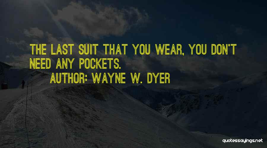 Wayne W. Dyer Quotes: The Last Suit That You Wear, You Don't Need Any Pockets.