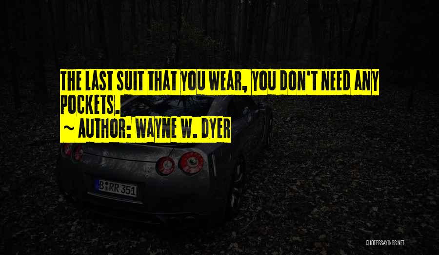 Wayne W. Dyer Quotes: The Last Suit That You Wear, You Don't Need Any Pockets.