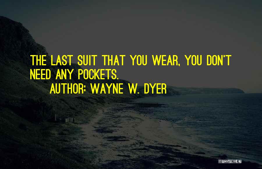 Wayne W. Dyer Quotes: The Last Suit That You Wear, You Don't Need Any Pockets.