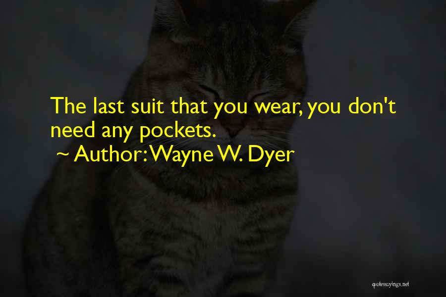 Wayne W. Dyer Quotes: The Last Suit That You Wear, You Don't Need Any Pockets.