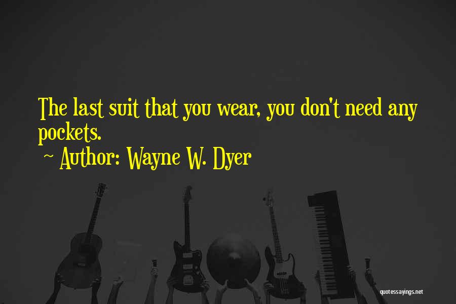 Wayne W. Dyer Quotes: The Last Suit That You Wear, You Don't Need Any Pockets.