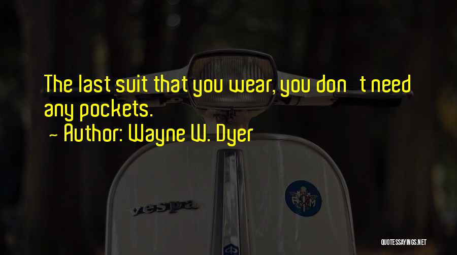 Wayne W. Dyer Quotes: The Last Suit That You Wear, You Don't Need Any Pockets.