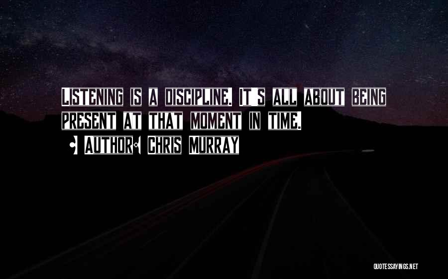 Chris Murray Quotes: Listening Is A Discipline. It's All About Being Present At That Moment In Time.