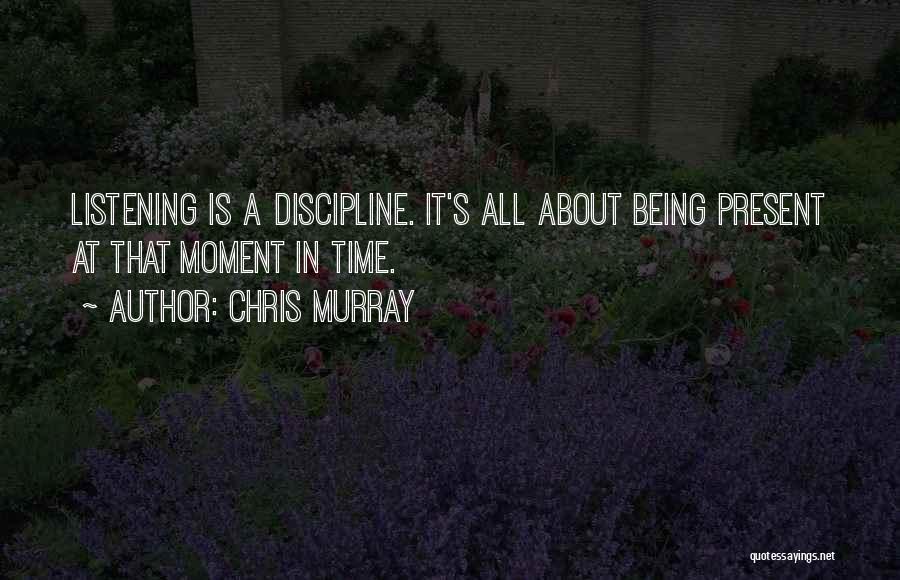 Chris Murray Quotes: Listening Is A Discipline. It's All About Being Present At That Moment In Time.