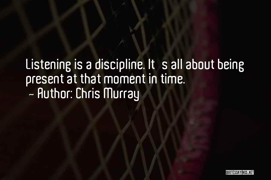 Chris Murray Quotes: Listening Is A Discipline. It's All About Being Present At That Moment In Time.