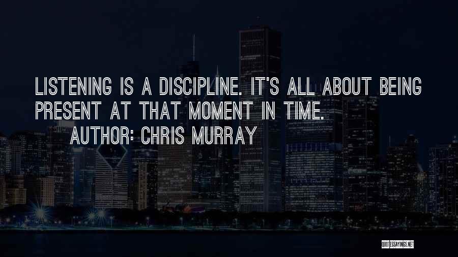 Chris Murray Quotes: Listening Is A Discipline. It's All About Being Present At That Moment In Time.