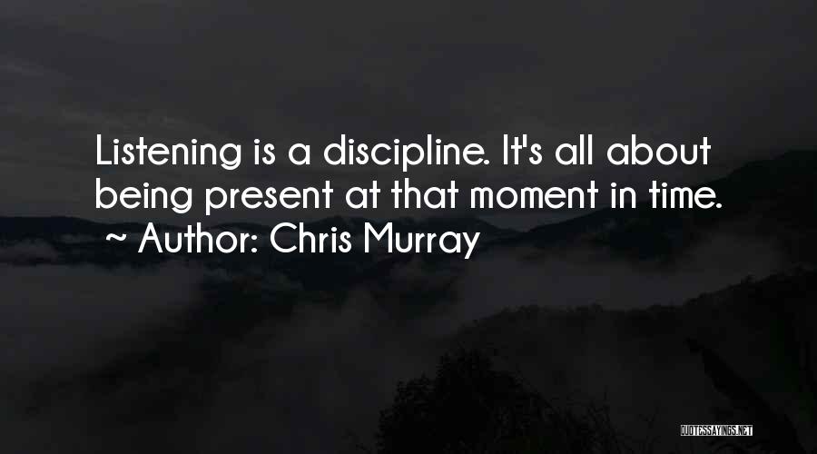 Chris Murray Quotes: Listening Is A Discipline. It's All About Being Present At That Moment In Time.