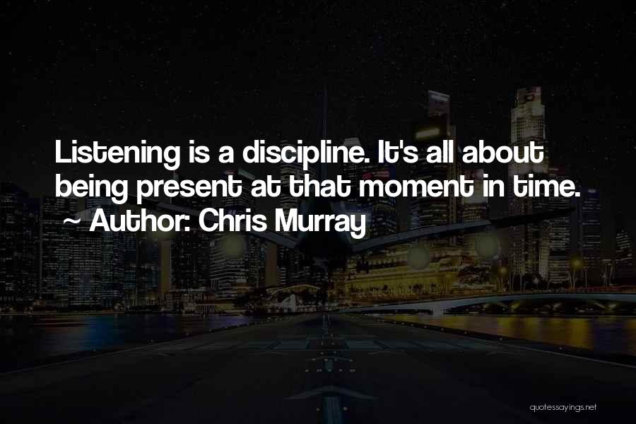 Chris Murray Quotes: Listening Is A Discipline. It's All About Being Present At That Moment In Time.