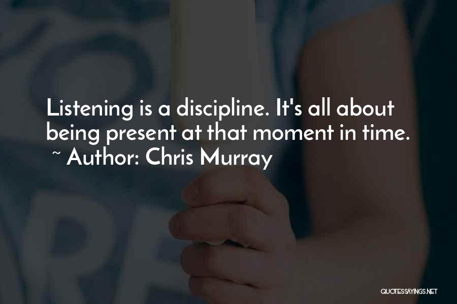 Chris Murray Quotes: Listening Is A Discipline. It's All About Being Present At That Moment In Time.