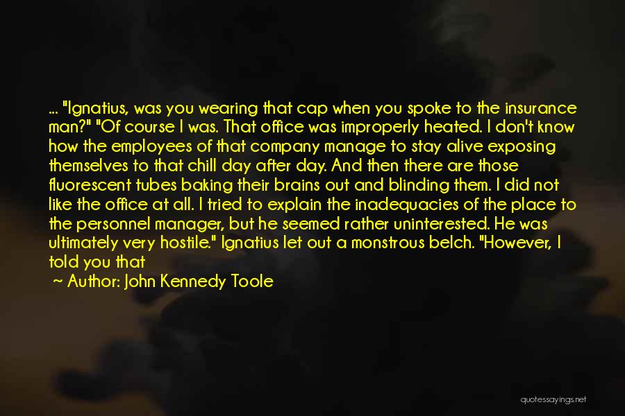John Kennedy Toole Quotes: ... Ignatius, Was You Wearing That Cap When You Spoke To The Insurance Man? Of Course I Was. That Office
