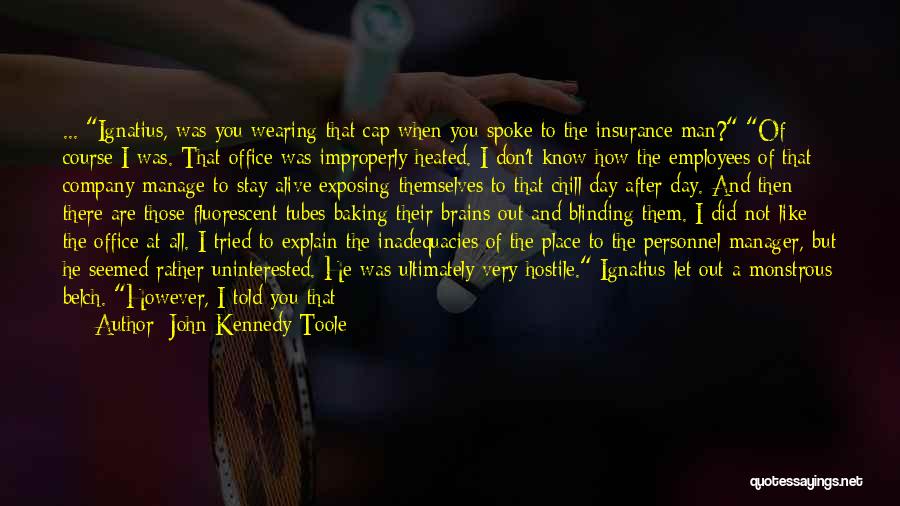 John Kennedy Toole Quotes: ... Ignatius, Was You Wearing That Cap When You Spoke To The Insurance Man? Of Course I Was. That Office