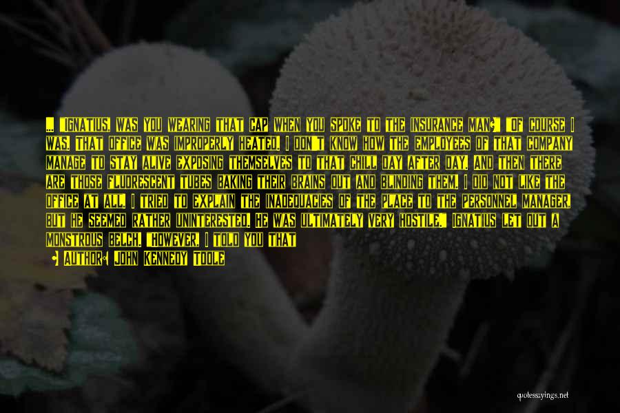 John Kennedy Toole Quotes: ... Ignatius, Was You Wearing That Cap When You Spoke To The Insurance Man? Of Course I Was. That Office