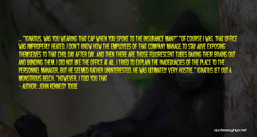 John Kennedy Toole Quotes: ... Ignatius, Was You Wearing That Cap When You Spoke To The Insurance Man? Of Course I Was. That Office