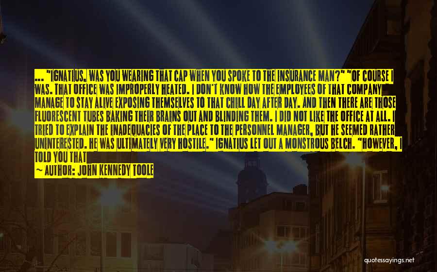 John Kennedy Toole Quotes: ... Ignatius, Was You Wearing That Cap When You Spoke To The Insurance Man? Of Course I Was. That Office