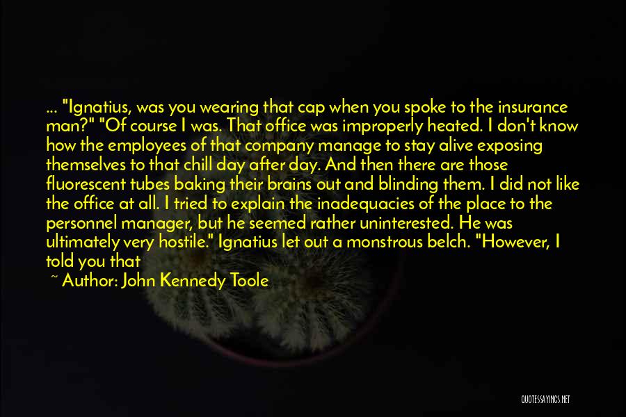 John Kennedy Toole Quotes: ... Ignatius, Was You Wearing That Cap When You Spoke To The Insurance Man? Of Course I Was. That Office