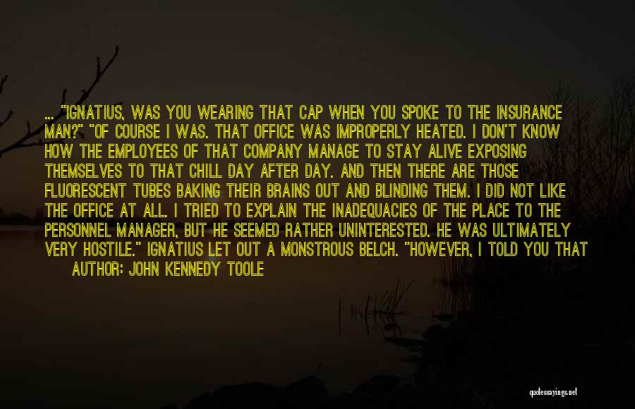 John Kennedy Toole Quotes: ... Ignatius, Was You Wearing That Cap When You Spoke To The Insurance Man? Of Course I Was. That Office