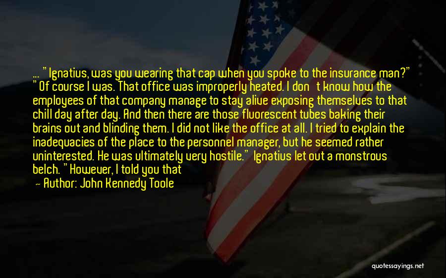 John Kennedy Toole Quotes: ... Ignatius, Was You Wearing That Cap When You Spoke To The Insurance Man? Of Course I Was. That Office