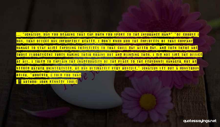 John Kennedy Toole Quotes: ... Ignatius, Was You Wearing That Cap When You Spoke To The Insurance Man? Of Course I Was. That Office