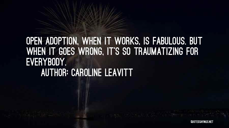 Caroline Leavitt Quotes: Open Adoption, When It Works, Is Fabulous. But When It Goes Wrong, It's So Traumatizing For Everybody.