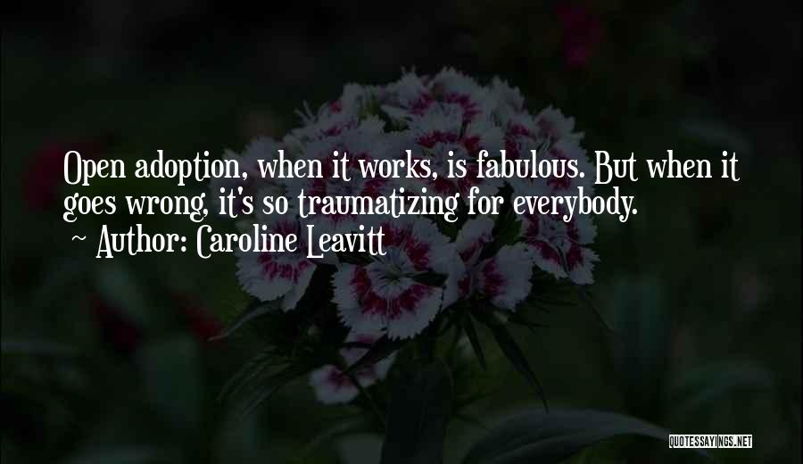 Caroline Leavitt Quotes: Open Adoption, When It Works, Is Fabulous. But When It Goes Wrong, It's So Traumatizing For Everybody.