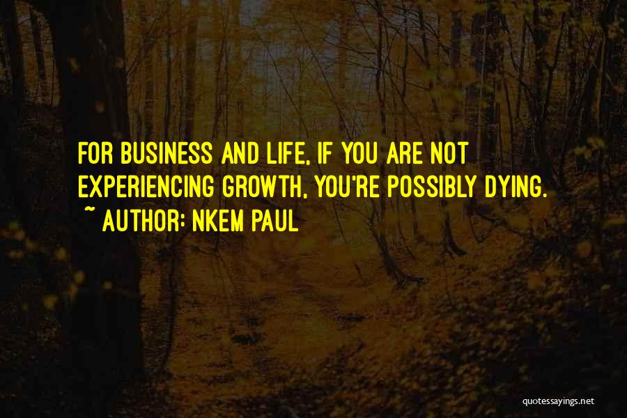 Nkem Paul Quotes: For Business And Life, If You Are Not Experiencing Growth, You're Possibly Dying.