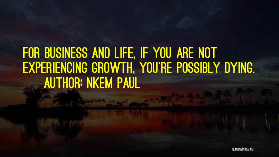 Nkem Paul Quotes: For Business And Life, If You Are Not Experiencing Growth, You're Possibly Dying.