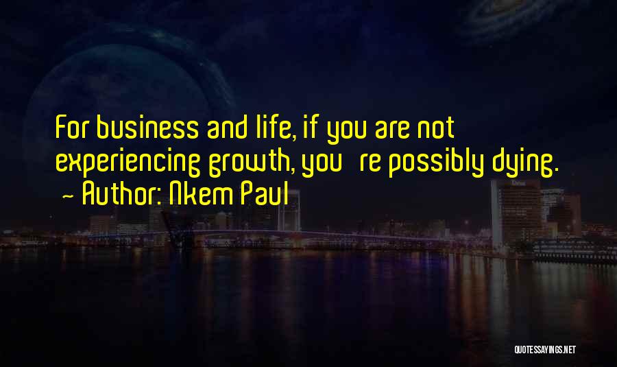 Nkem Paul Quotes: For Business And Life, If You Are Not Experiencing Growth, You're Possibly Dying.