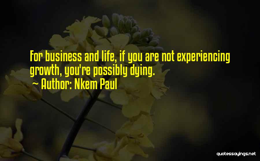 Nkem Paul Quotes: For Business And Life, If You Are Not Experiencing Growth, You're Possibly Dying.