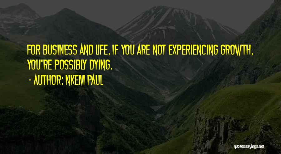 Nkem Paul Quotes: For Business And Life, If You Are Not Experiencing Growth, You're Possibly Dying.