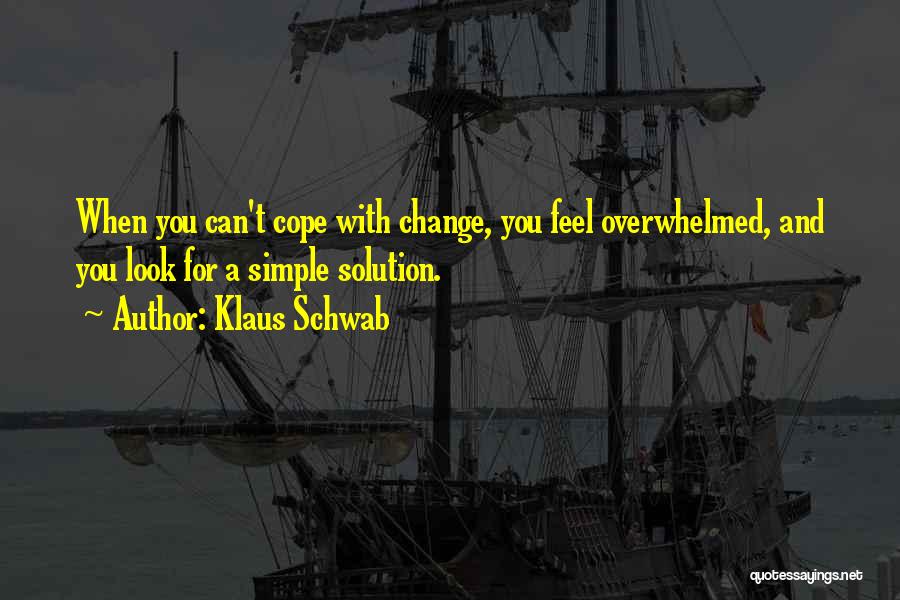 Klaus Schwab Quotes: When You Can't Cope With Change, You Feel Overwhelmed, And You Look For A Simple Solution.