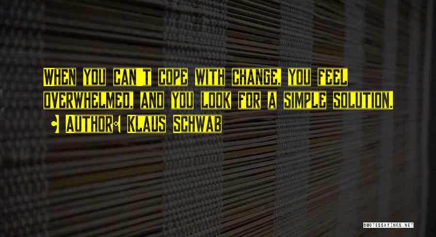 Klaus Schwab Quotes: When You Can't Cope With Change, You Feel Overwhelmed, And You Look For A Simple Solution.