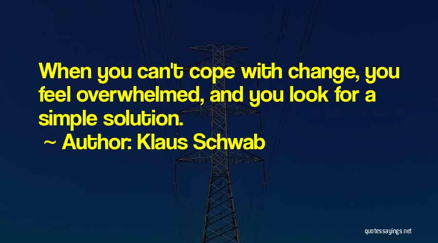 Klaus Schwab Quotes: When You Can't Cope With Change, You Feel Overwhelmed, And You Look For A Simple Solution.