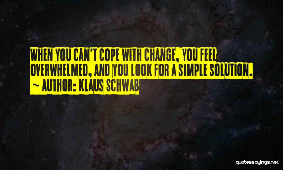 Klaus Schwab Quotes: When You Can't Cope With Change, You Feel Overwhelmed, And You Look For A Simple Solution.