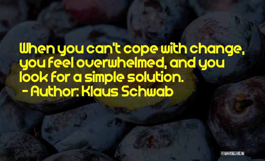 Klaus Schwab Quotes: When You Can't Cope With Change, You Feel Overwhelmed, And You Look For A Simple Solution.