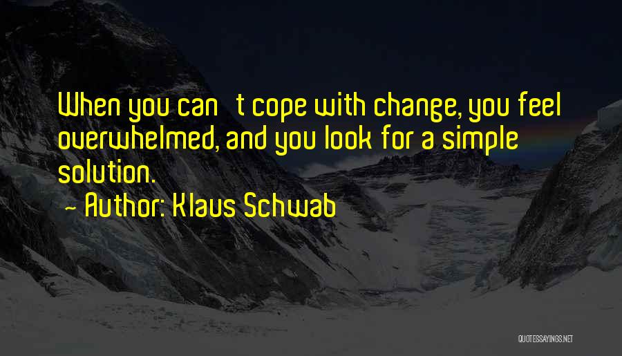 Klaus Schwab Quotes: When You Can't Cope With Change, You Feel Overwhelmed, And You Look For A Simple Solution.