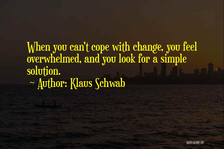Klaus Schwab Quotes: When You Can't Cope With Change, You Feel Overwhelmed, And You Look For A Simple Solution.