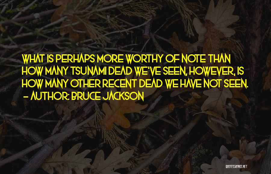 Bruce Jackson Quotes: What Is Perhaps More Worthy Of Note Than How Many Tsunami Dead We've Seen, However, Is How Many Other Recent