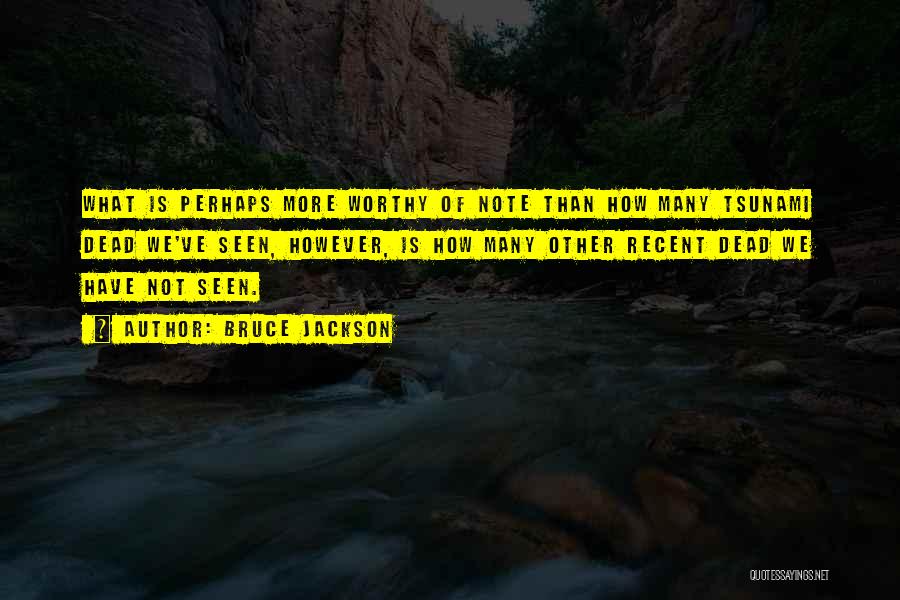 Bruce Jackson Quotes: What Is Perhaps More Worthy Of Note Than How Many Tsunami Dead We've Seen, However, Is How Many Other Recent