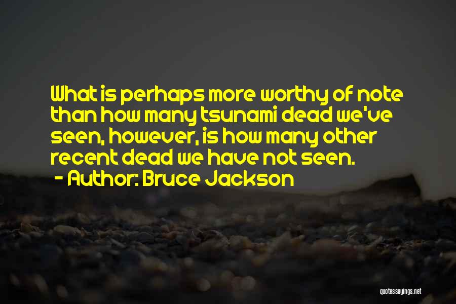 Bruce Jackson Quotes: What Is Perhaps More Worthy Of Note Than How Many Tsunami Dead We've Seen, However, Is How Many Other Recent