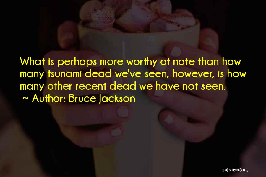 Bruce Jackson Quotes: What Is Perhaps More Worthy Of Note Than How Many Tsunami Dead We've Seen, However, Is How Many Other Recent